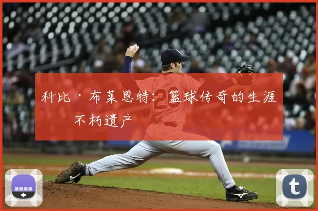 科比·布莱恩特：篮球传奇的生涯与不朽遗产