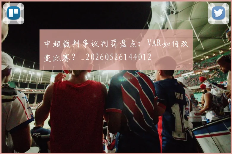 中超裁判争议判罚盘点：VAR如何改变比赛？_20260526144012