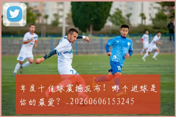 年度十佳球震撼发布!哪个进球是你的最爱?_20260606153245