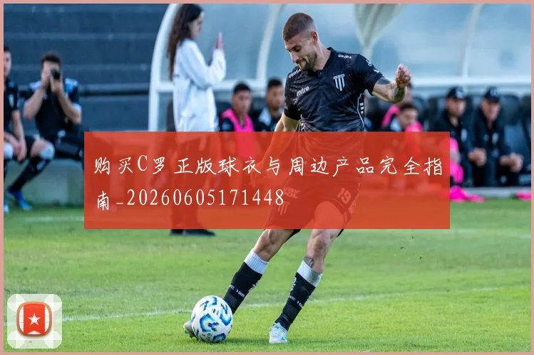 购买C罗正版球衣与周边产品完全指南_20260605171448