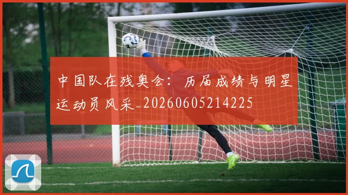 中国队在残奥会：历届成绩与明星运动员风采_20260605214225