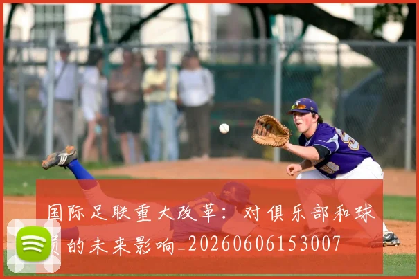 国际足联重大改革:对俱乐部和球员的未来影响_20260606153007
