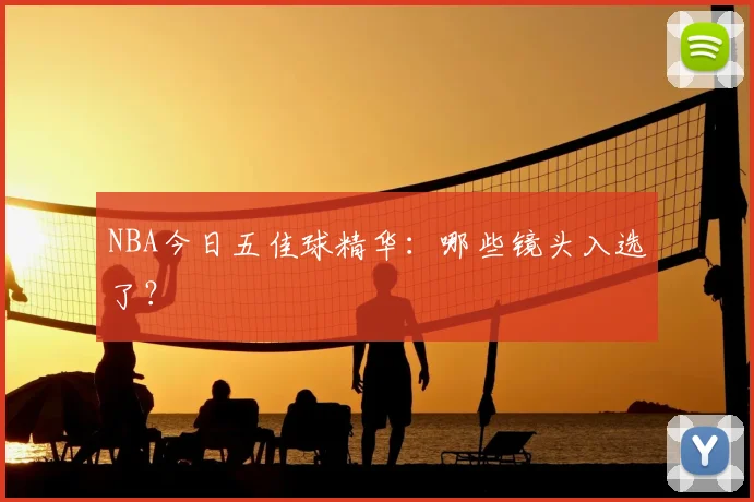 NBA今日五佳球精华：哪些镜头入选了？