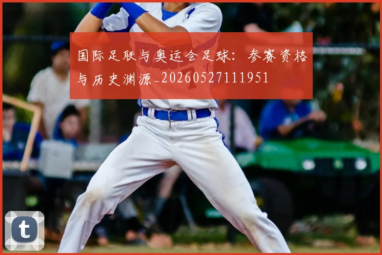 国际足联与奥运会足球：参赛资格与历史渊源_20260527111951