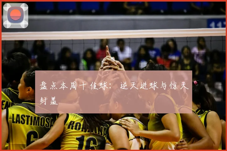 盘点本周十佳球：逆天进球与惊天封盖