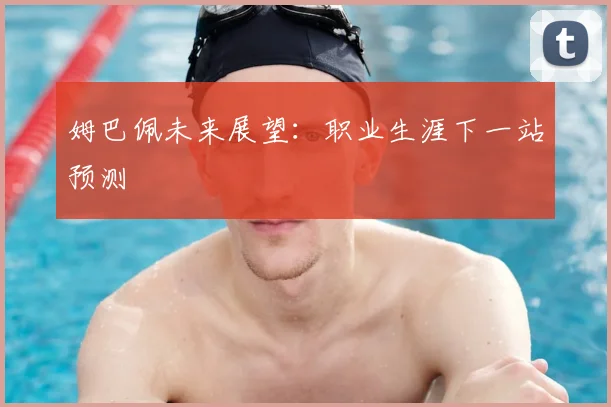 姆巴佩未来展望：职业生涯下一站预测