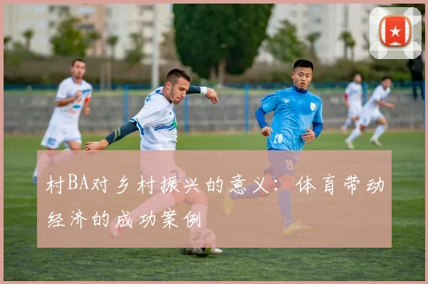 村BA对乡村振兴的意义：体育带动经济的成功案例