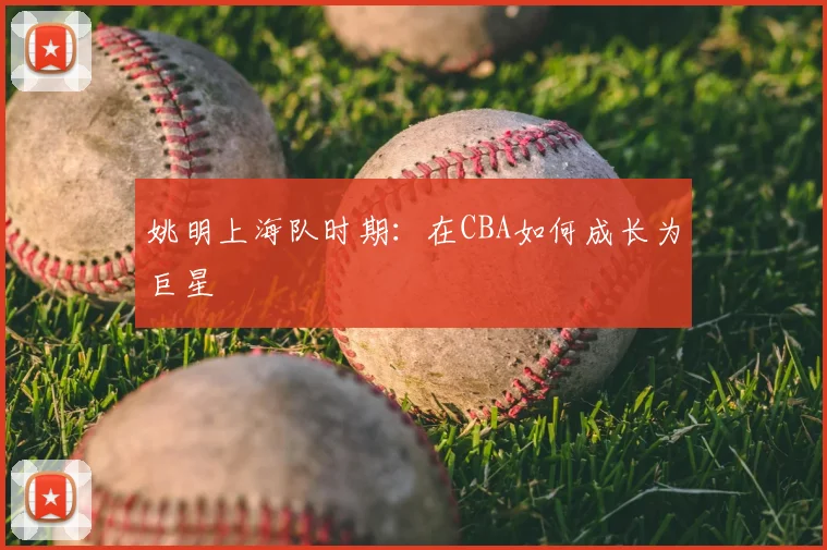 姚明上海队时期：在CBA如何成长为巨星
