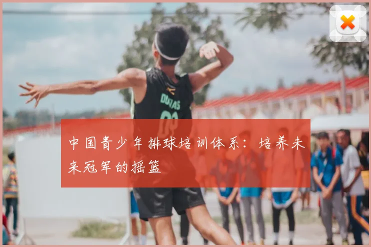 中国青少年排球培训体系:培养未来冠军的摇篮