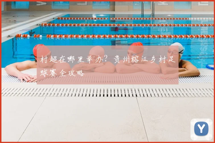 村超在哪里举办？贵州榕江乡村足球赛全攻略
