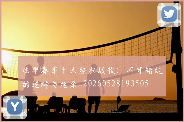 法甲赛季十大经典战役:不可错过的逆转与绝杀_20260528193505