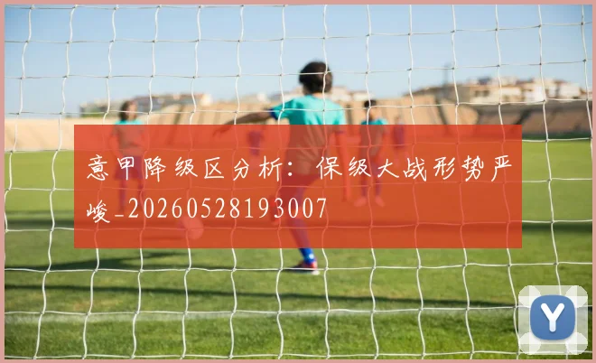意甲降级区分析:保级大战形势严峻_20260528193007