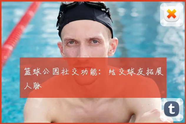 篮球公园社交功能：结交球友拓展人脉
