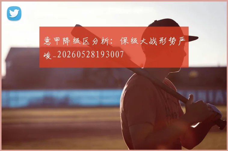 意甲降级区分析：保级大战形势严峻_20260528193007