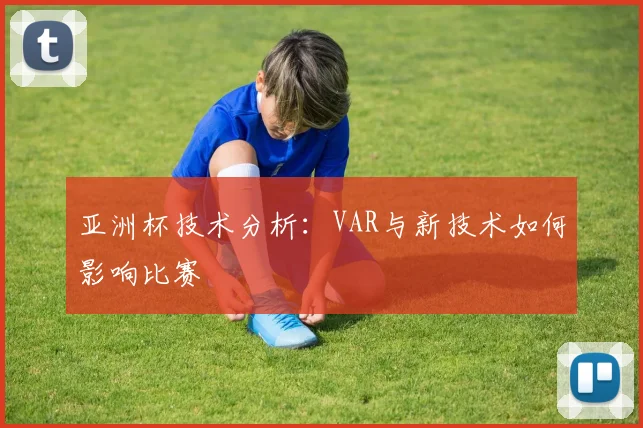 亚洲杯技术分析:VAR与新技术如何影响比赛