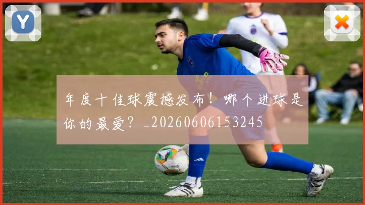 年度十佳球震撼发布！哪个进球是你的最爱？_20260606153245