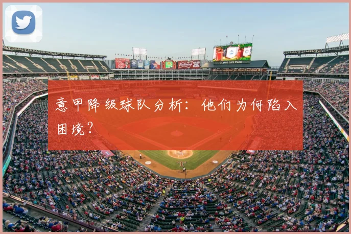 意甲降级球队分析:他们为何陷入困境?