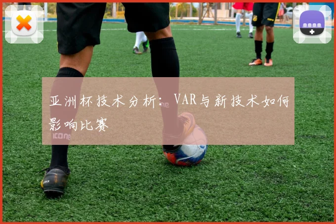 亚洲杯技术分析：VAR与新技术如何影响比赛