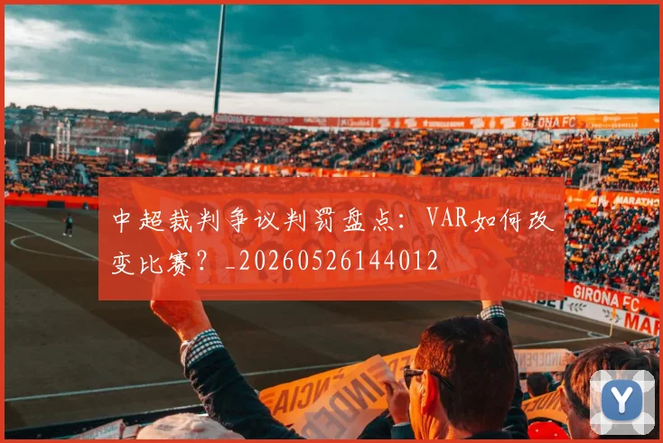 中超裁判争议判罚盘点:VAR如何改变比赛?_20260526144012