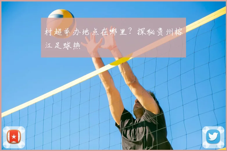 村超举办地点在哪里?探秘贵州榕江足球热