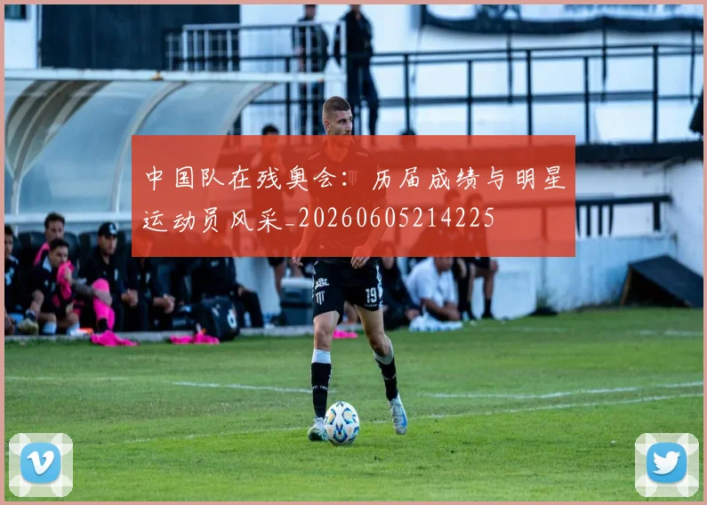 中国队在残奥会:历届成绩与明星运动员风采_20260605214225