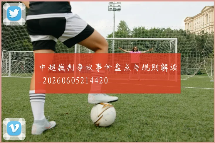 中超裁判争议事件盘点与规则解读_20260605214420