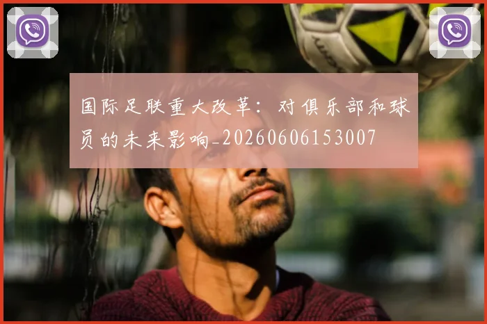 国际足联重大改革：对俱乐部和球员的未来影响_20260606153007