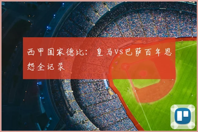 西甲国家德比：皇马vs巴萨百年恩怨全记录